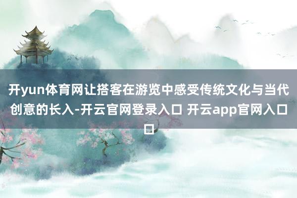 开yun体育网让搭客在游览中感受传统文化与当代创意的长入-开云官网登录入口 开云app官网入口