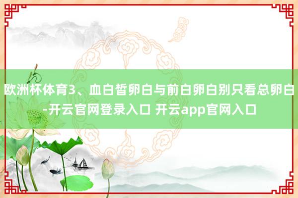 欧洲杯体育3、血白皙卵白与前白卵白别只看总卵白-开云官网登录入口 开云app官网入口