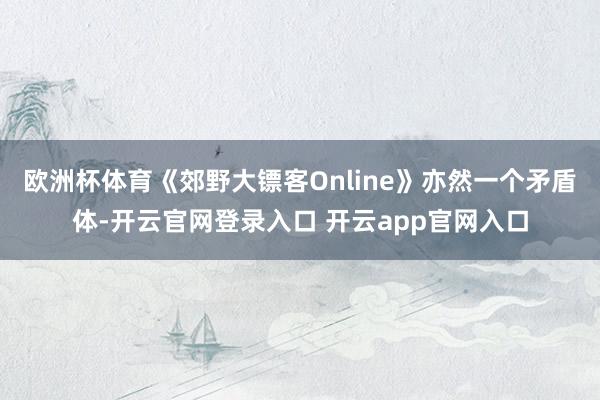 欧洲杯体育《郊野大镖客Online》亦然一个矛盾体-开云官网登录入口 开云app官网入口