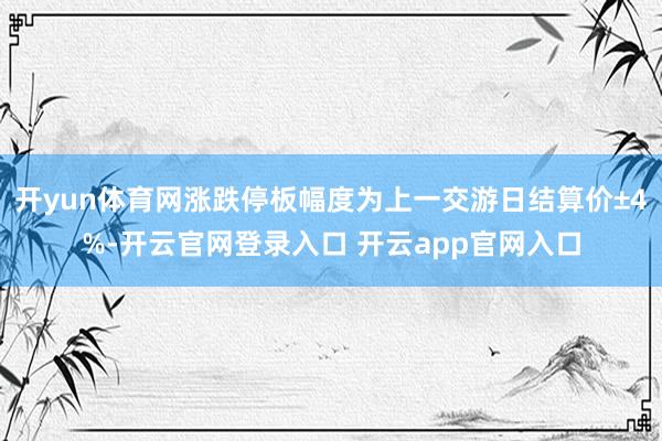 开yun体育网涨跌停板幅度为上一交游日结算价±4%-开云官网登录入口 开云app官网入口