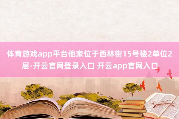 体育游戏app平台他家位于西林街15号楼2单位2层-开云官网登录入口 开云app官网入口