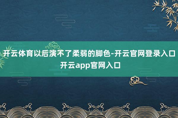 开云体育以后演不了柔弱的脚色-开云官网登录入口 开云app官网入口