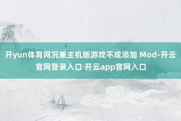 开yun体育网况兼主机版游戏不成添加 Mod-开云官网登录入口 开云app官网入口