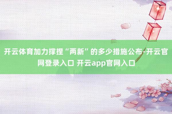开云体育加力撑捏“两新”的多少措施公布-开云官网登录入口 开云app官网入口
