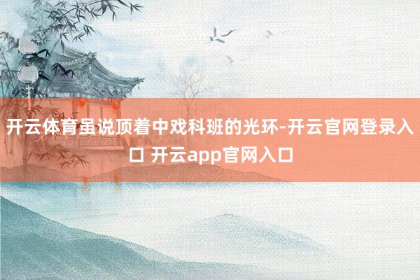 开云体育虽说顶着中戏科班的光环-开云官网登录入口 开云app官网入口