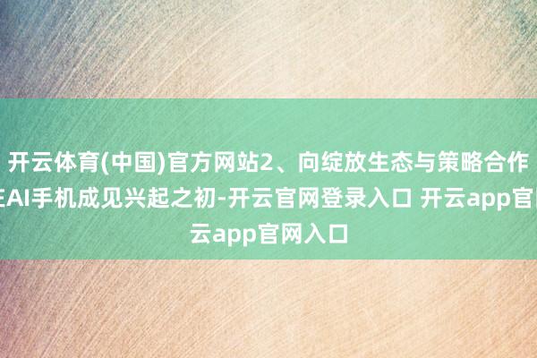 开云体育(中国)官方网站2、向绽放生态与策略合作转型在AI手机成见兴起之初-开云官网登录入口 开云app官网入口