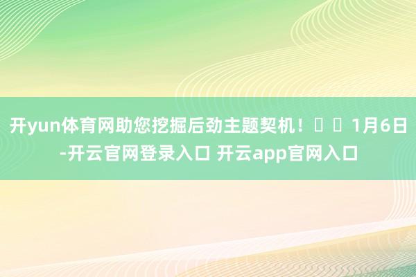 开yun体育网助您挖掘后劲主题契机！		1月6日-开云官网登录入口 开云app官网入口