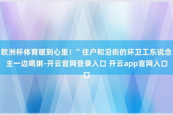欧洲杯体育暖到心里！”住户和沿街的环卫工东说念主一边喝粥-开云官网登录入口 开云app官网入口