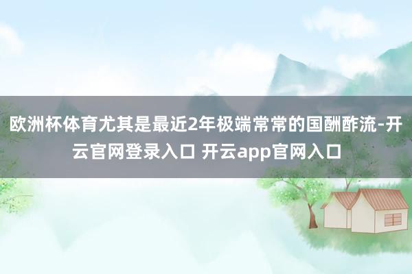 欧洲杯体育尤其是最近2年极端常常的国酬酢流-开云官网登录入口 开云app官网入口