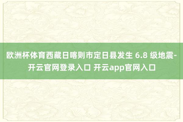 欧洲杯体育西藏日喀则市定日县发生 6.8 级地震-开云官网登录入口 开云app官网入口
