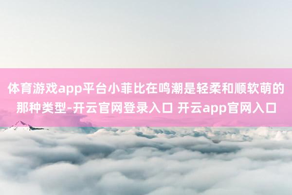 体育游戏app平台小菲比在鸣潮是轻柔和顺软萌的那种类型-开云官网登录入口 开云app官网入口