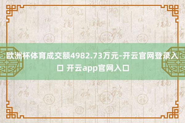 欧洲杯体育成交额4982.73万元-开云官网登录入口 开云app官网入口