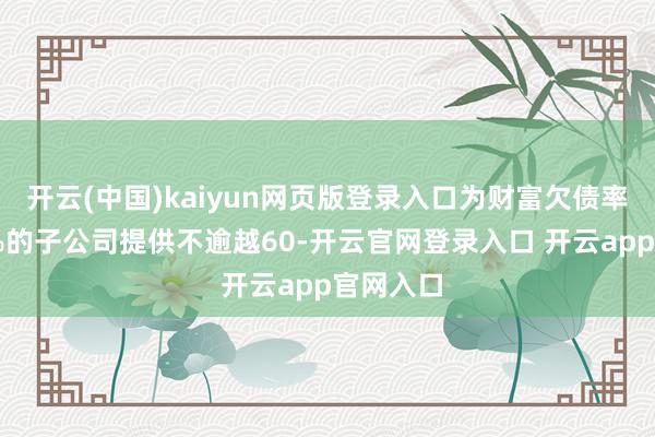 开云(中国)kaiyun网页版登录入口为财富欠债率低于70%的子公司提供不逾越60-开云官网登录入口 开云app官网入口