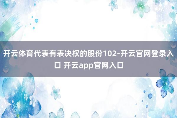 开云体育代表有表决权的股份102-开云官网登录入口 开云app官网入口