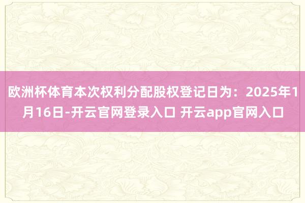 欧洲杯体育本次权利分配股权登记日为：2025年1月16日-开云官网登录入口 开云app官网入口