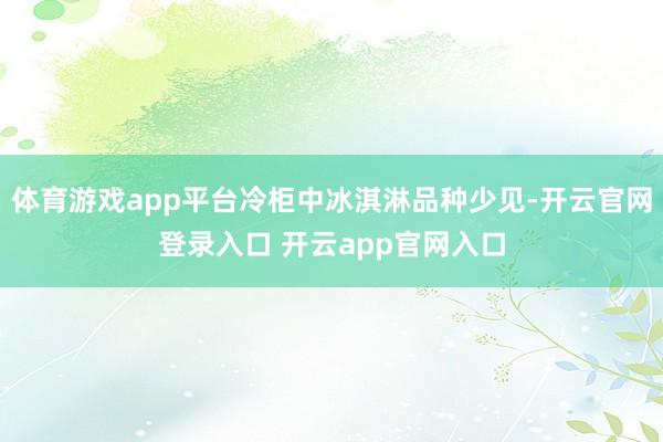 体育游戏app平台冷柜中冰淇淋品种少见-开云官网登录入口 开云app官网入口