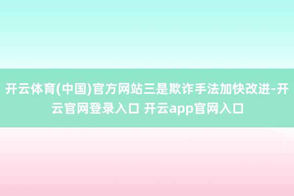 开云体育(中国)官方网站三是欺诈手法加快改进-开云官网登录入口 开云app官网入口