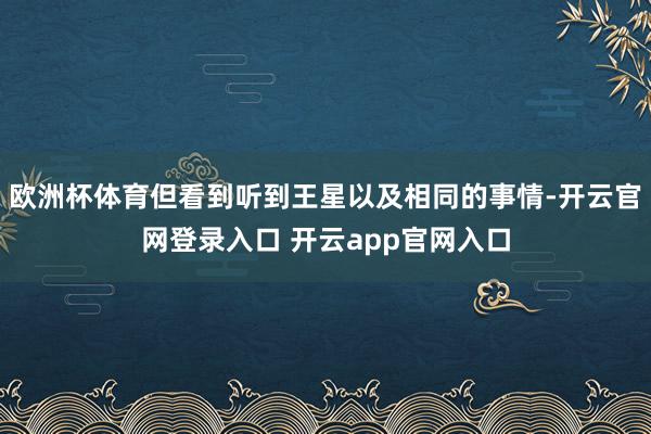 欧洲杯体育但看到听到王星以及相同的事情-开云官网登录入口 开云app官网入口