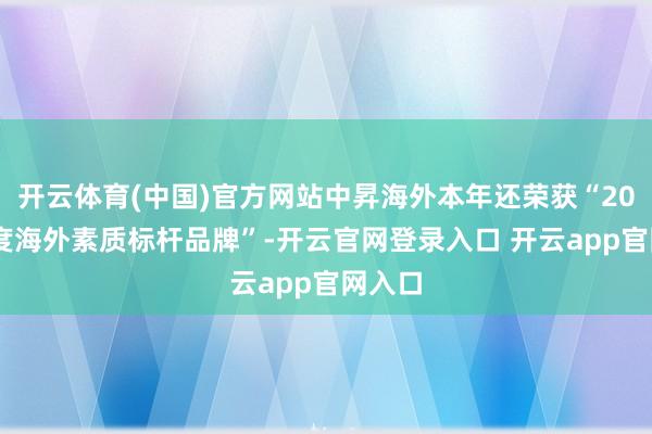 开云体育(中国)官方网站中昇海外本年还荣获“2024年度海外素质标杆品牌”-开云官网登录入口 开云app官网入口