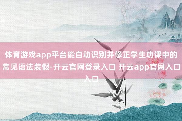 体育游戏app平台能自动识别并修正学生功课中的常见语法装假-开云官网登录入口 开云app官网入口