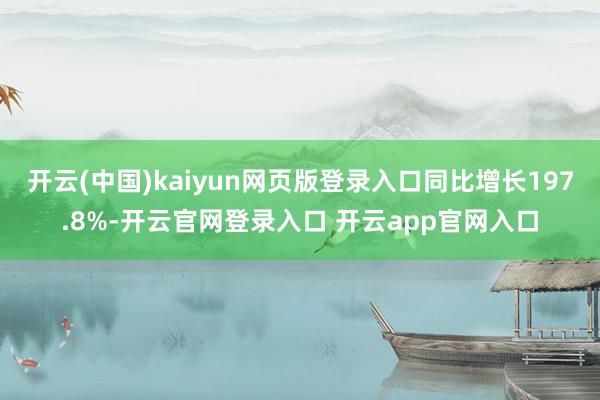 开云(中国)kaiyun网页版登录入口同比增长197.8%-开云官网登录入口 开云app官网入口