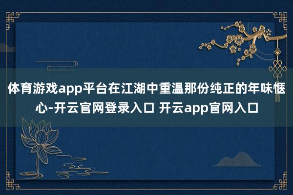 体育游戏app平台在江湖中重温那份纯正的年味惬心-开云官网登录入口 开云app官网入口