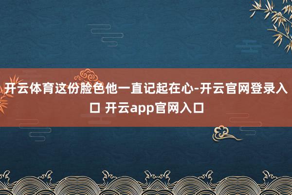 开云体育这份脸色他一直记起在心-开云官网登录入口 开云app官网入口