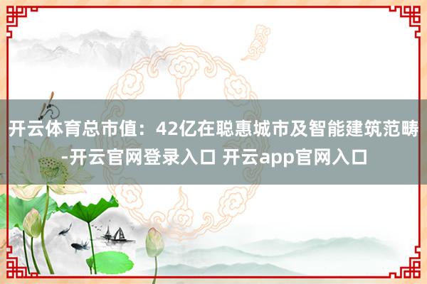 开云体育总市值:42亿在聪惠城市及智能建筑范畴-开云官网登录入口 开云app官网入口
