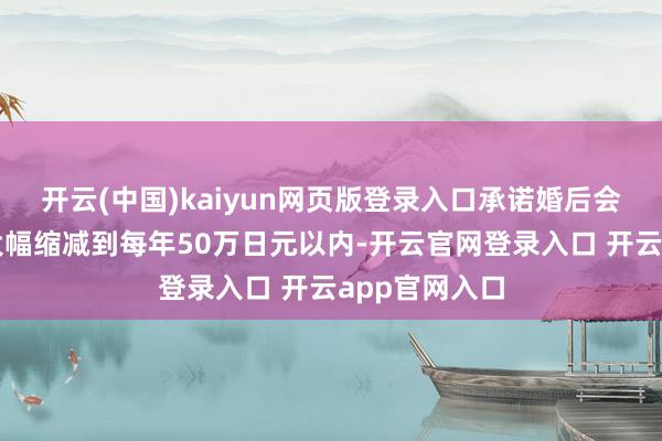 开云(中国)kaiyun网页版登录入口承诺婚后会将氪金金额大幅缩减到每年50万日元以内-开云官网登录入口 开云app官网入口