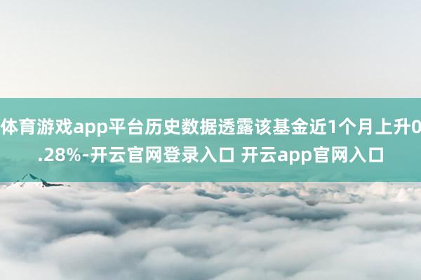 体育游戏app平台历史数据透露该基金近1个月上升0.28%-开云官网登录入口 开云app官网入口