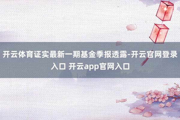 开云体育证实最新一期基金季报透露-开云官网登录入口 开云app官网入口