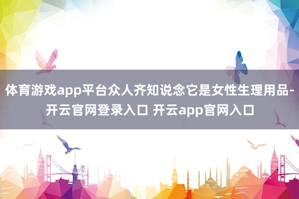 体育游戏app平台众人齐知说念它是女性生理用品-开云官网登录入口 开云app官网入口