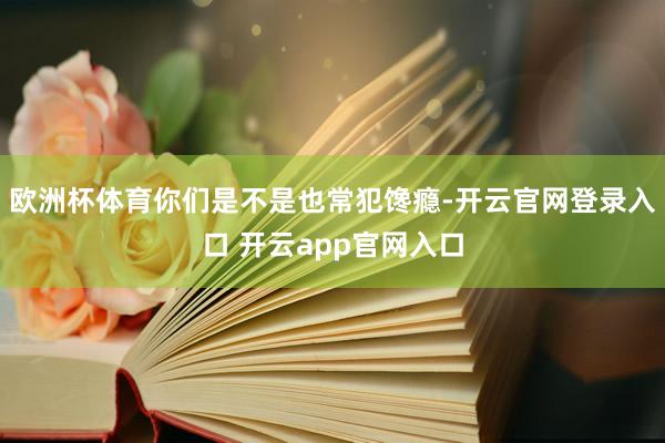 欧洲杯体育你们是不是也常犯馋瘾-开云官网登录入口 开云app官网入口