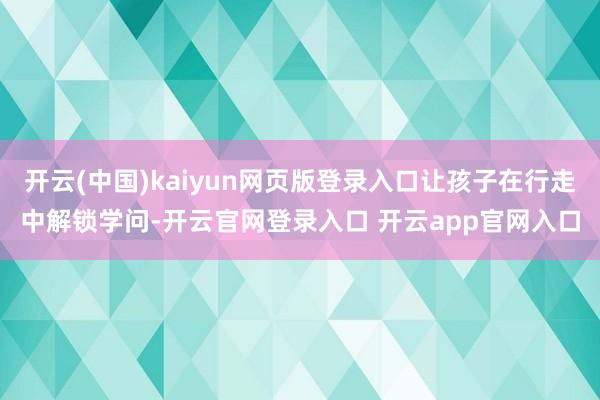 开云(中国)kaiyun网页版登录入口让孩子在行走中解锁学问-开云官网登录入口 开云app官网入口