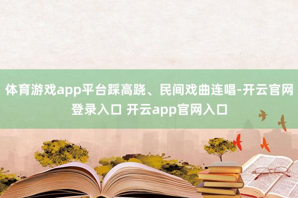 体育游戏app平台踩高跷、民间戏曲连唱-开云官网登录入口 开云app官网入口