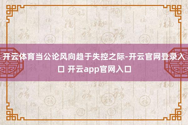 开云体育当公论风向趋于失控之际-开云官网登录入口 开云app官网入口