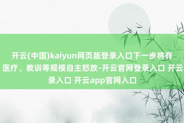 开云(中国)kaiyun网页版登录入口下一步将有序扩大电信、医疗、教训等规模自主怒放-开云官网登录入口 开云app官网入口