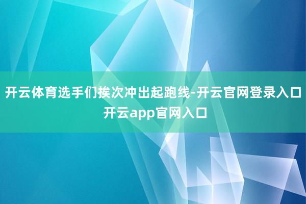 开云体育选手们挨次冲出起跑线-开云官网登录入口 开云app官网入口