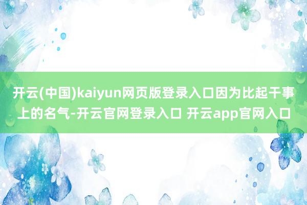 开云(中国)kaiyun网页版登录入口因为比起干事上的名气-开云官网登录入口 开云app官网入口