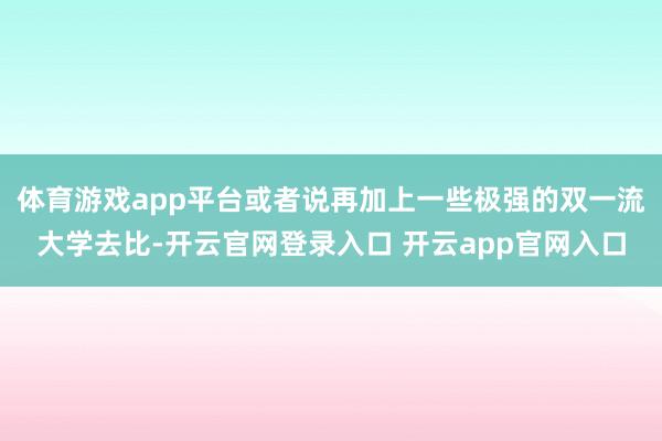 体育游戏app平台或者说再加上一些极强的双一流大学去比-开云官网登录入口 开云app官网入口
