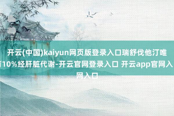 开云(中国)kaiyun网页版登录入口瑞舒伐他汀唯有10%经肝脏代谢-开云官网登录入口 开云app官网入口
