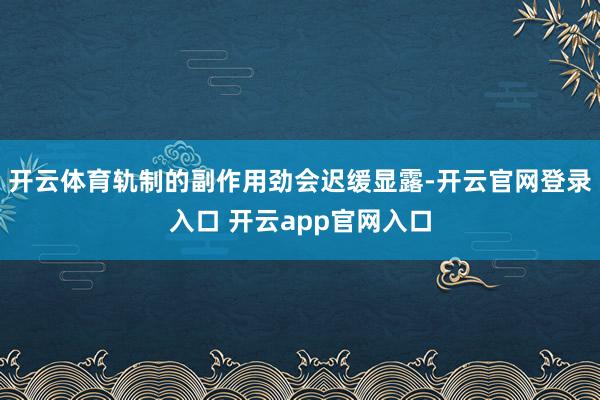 开云体育轨制的副作用劲会迟缓显露-开云官网登录入口 开云app官网入口