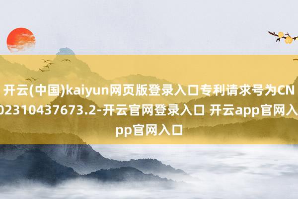 开云(中国)kaiyun网页版登录入口专利请求号为CN202310437673.2-开云官网登录入口 开云app官网入口