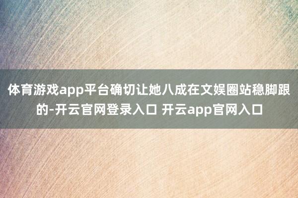体育游戏app平台确切让她八成在文娱圈站稳脚跟的-开云官网登录入口 开云app官网入口
