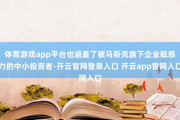 体育游戏app平台也涵盖了被马斯克旗下企业眩惑力的中小投资者-开云官网登录入口 开云app官网入口