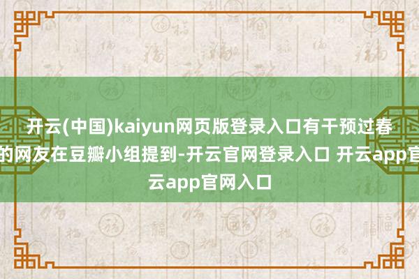 开云(中国)kaiyun网页版登录入口有干预过春晚彩排的网友在豆瓣小组提到-开云官网登录入口 开云app官网入口