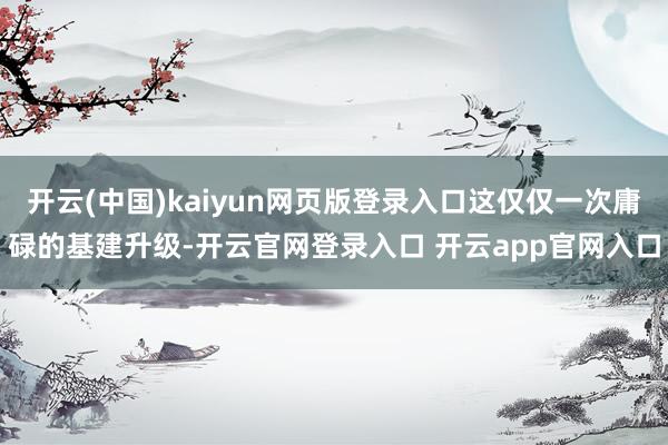 开云(中国)kaiyun网页版登录入口这仅仅一次庸碌的基建升级-开云官网登录入口 开云app官网入口