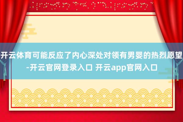 开云体育可能反应了内心深处对领有男婴的热烈愿望-开云官网登录入口 开云app官网入口