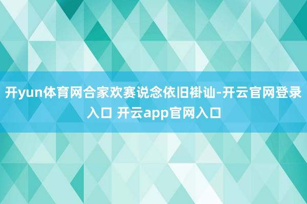 开yun体育网合家欢赛说念依旧褂讪-开云官网登录入口 开云app官网入口