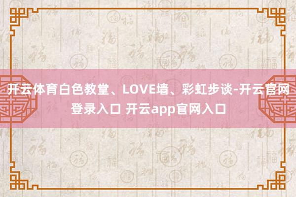 开云体育白色教堂、LOVE墙、彩虹步谈-开云官网登录入口 开云app官网入口